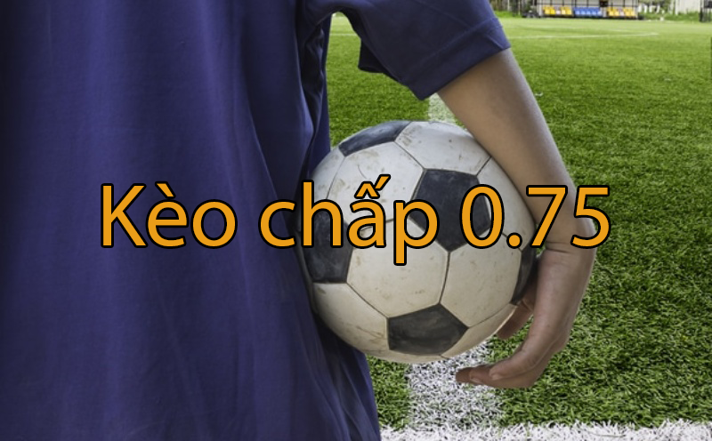 Kèo chấp 0.75 là gì? Kinh nghiệm cần biết khi bắt kèo cược chấp 0.75 trái