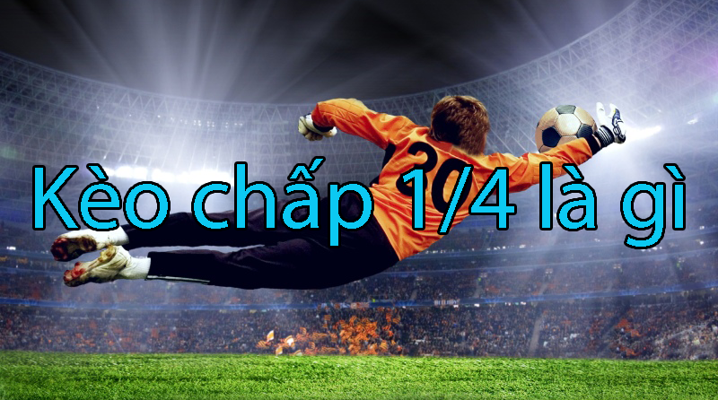 Kèo chấp 1/4 là gì? Những thông tin cần biết trước khi bắt kèo chấp 1/4