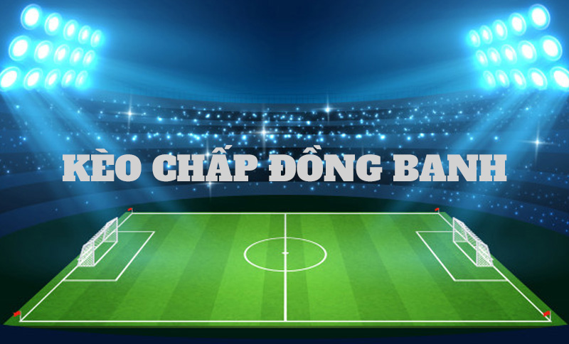 Kèo chấp đồng banh là gì? Cách xem kèo đồng banh đơn giản cho tân thủ
